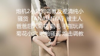 炮机2小母狗调教反差清纯小骚货〖ANAIMIYA〗被主人爸爸后入菊花 剃毛 手指玩弄菊花小穴 啪啪骚逼 炮击调教2