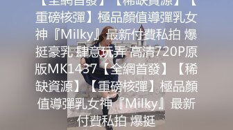 【全網首發】【稀缺資源】【重磅核彈】極品顏值導彈乳女神『Milky』最新付費私拍 爆挺豪乳 肆意玩弄 高清720P原版MK1437【全網首發】【稀缺資源】【重磅核彈】極品顏值導彈乳女神『Milky』最新付費私拍 爆挺