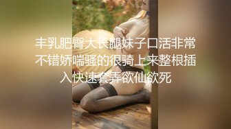 丰乳肥臀大长腿妹子口活非常不错娇喘骚的很骑上来整根插入快速套弄欲仙欲死