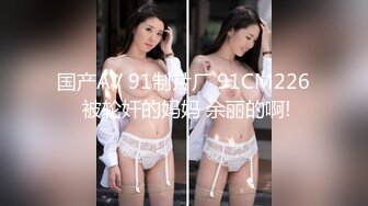 国产AV 91制片厂 91CM226 被轮奸的妈妈 余丽的啊!