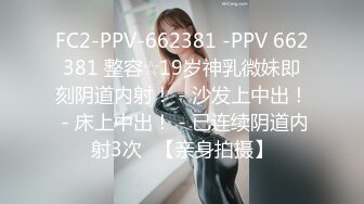 FC2-PPV-662381 -PPV 662381 整容☆19岁神乳微妹即刻阴道内射！ - 沙发上中出！ - 床上中出！ - 已连续阴道内射3次♪【亲身拍摄】