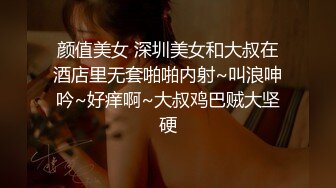 颜值美女 深圳美女和大叔在酒店里无套啪啪内射~叫浪呻吟~好痒啊~大叔鸡巴贼大坚硬