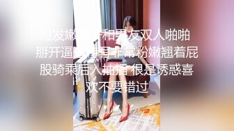 短发嫩妹子和男友双人啪啪 掰开逼逼特写非常粉嫩翘着屁股骑乘后入抽插 很是诱惑喜欢不要错过