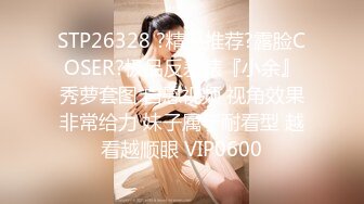 STP26328 ?精品推荐?露脸COSER?极品反差婊『小余』秀萝套图 自慰视频 视角效果非常给力 妹子属于耐看型 越看越顺眼 VIP0600