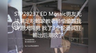 STP28237 ED Mosaic男友无法满足粉鲍家教老师偷偷跟我许愿大屌男 找了3个轮番疯狂输出后潮吹了