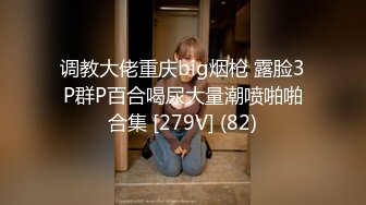 调教大佬重庆big烟枪 露脸3P群P百合喝尿大量潮喷啪啪合集 [279V] (82)