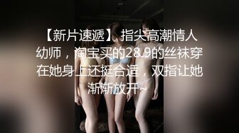 【新片速遞】 指尖高潮情人幼师，淘宝买的28.9的丝袜穿在她身上还挺合适，双指让她渐渐放开~ 