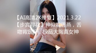 【AI高清2K修复】2021.3.22【步宾寻花】神似霍思燕，舌吻肯定好，极品大胸真女神