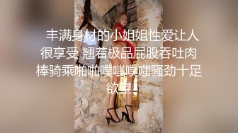   丰满身材的小姐姐性爱让人很享受 翘着极品屁股吞吐肉棒骑乘啪啪噗嗤噗嗤骚劲十足欲望