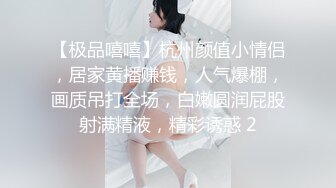 【极品嘻嘻】杭州颜值小情侣，居家黄播赚钱，人气爆棚，画质吊打全场，白嫩圆润屁股射满精液，精彩诱惑 2