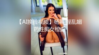 【AI换脸视频】杨幂 淫乱媚药性痴女检查