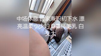 中场休息 良家兼职初下水 漂亮温柔小少妇 D罩杯美乳 白又大