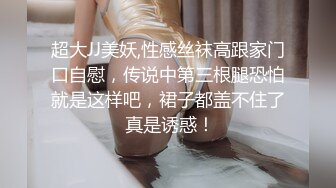 超大JJ美妖,性感丝袜高跟家门口自慰，传说中第三根腿恐怕就是这样吧，裙子都盖不住了 真是诱惑！