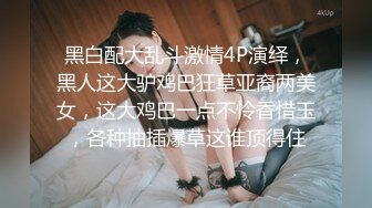 黑白配大乱斗激情4P演绎，黑人这大驴鸡巴狂草亚裔两美女，这大鸡巴一点不怜香惜玉，各种抽插爆草这谁顶得住