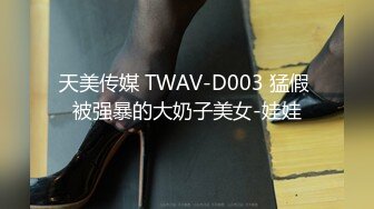 天美传媒 TWAV-D003 猛假 被强暴的大奶子美女-娃娃