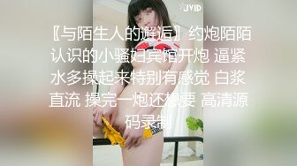 〖与陌生人的邂逅〗约炮陌陌认识的小骚妇宾馆开炮 逼紧水多操起来特别有感觉 白浆直流 操完一炮还想要 高清源码录制