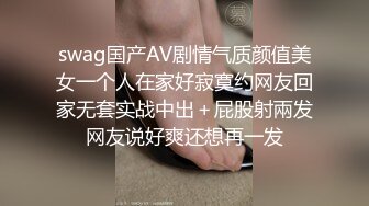 swag国产AV剧情气质颜值美女一个人在家好寂寞约网友回家无套实战中出＋屁股射兩发网友说好爽还想再一发