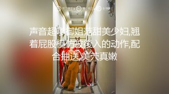 声音超嗲御姐范甜美少妇,翘着屁股模仿被後入的动作,配合抽送,美茓真嫩