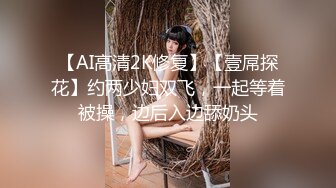 【AI高清2K修复】【壹屌探花】约两少妇双飞，一起等着被操，边后入边舔奶头