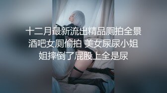 十二月最新流出精品厕拍全景酒吧女厕偷拍 美女尿尿小姐姐摔倒了屁股上全是尿