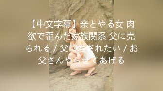 【中文字幕】亲とやる女 肉欲で歪んだ家族関系 父に売られる／父に爱されたい／お父さんやらせてあげる