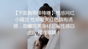 【下面有根棒棒糖】性感网红小骚货 性感唯美红色旗袍诱惑，劲爆完美身材超嫩性感白虎穴 顶宫灌精！