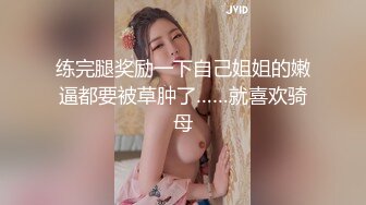 练完腿奖励一下自己姐姐的嫩逼都要被草肿了……就喜欢骑母