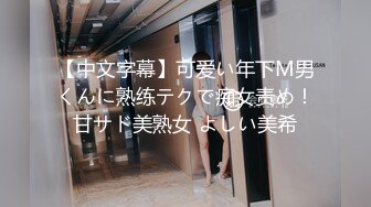 【中文字幕】可爱い年下M男くんに熟练テクで痴女责め！甘サド美熟女 よしい美希