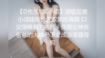 【D先生和C小姐】顶级反差小淫娃华伦天奴黑丝高跟 口交深喉暴力抽插！优雅女神在爸爸的大鸡巴下变成淫荡骚母狗