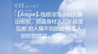 【Angie】性感淫荡小仙女露出啪啪，颜值身材天花板极度反差 穷人操不到的女神 富人的玩物精盆，订阅私拍6