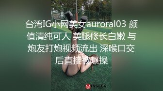 台湾IG小网美女auroral03 颜值清纯可人 美腿修长白嫩 与炮友打炮视频流出 深喉口交后直接被曝操