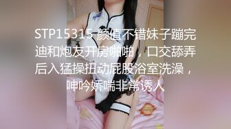 STP15315 颜值不错妹子蹦完迪和炮友开房啪啪，口交舔弄后入猛操扭动屁股浴室洗澡，呻吟娇喘非常诱人