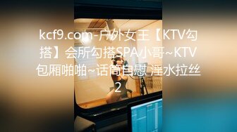 kcf9.com-户外女王【KTV勾搭】会所勾搭SPA小哥~KTV包厢啪啪~话筒自慰 淫水拉丝2