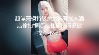 超漂亮模特级美女被有钱人酒店偷拍视频流出,粉嫩逼逼被操个不停1