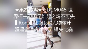 ★果冻传媒★ GDCM045 世界杯主题国足雄起之鸡不可失▌Rona▌狂操女粉尤物榨汁 湿暖蜜道魂都丢了 错失比赛被爆料