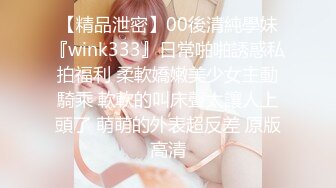 【精品泄密】00後清純學妹『wink333』日常啪啪誘惑私拍福利 柔軟嬌嫩美少女主動騎乘 軟軟的叫床聲太讓人上頭了 萌萌的外表超反差 原版高清