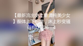 【最新流出史上最清纯美少女】酮体上下粉嫩，床上秒变骚母狗0：26：4