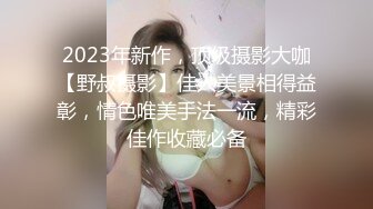 2023年新作，顶级摄影大咖【野叔摄影】佳人美景相得益彰，情色唯美手法一流，精彩佳作收藏必备