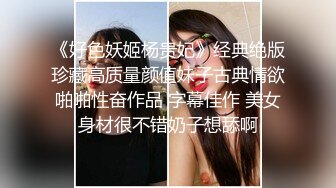 《好色妖姬杨贵妃》经典绝版珍藏高质量颜值妹子古典情欲啪啪性奋作品 字幕佳作 美女身材很不错奶子想舔啊