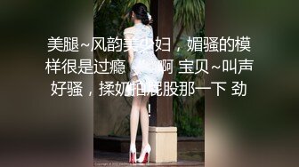 150-LLW乱L★我的表妹是个舞蹈老S★打王者吃鸡巴颜射旗袍★无内逛商场极度反\差