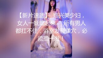 【新片速遞】  嘉兴美少妇，女人一妩媚起来❤️所有男人都扛不住，浴室发骚揉穴，必须撸一发！