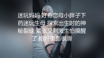 迷玩妈妈 好奇恋母小胖子下药迷玩生母 探索出生时的神秘裂缝 紧张又刺激生怕摸醒了 指奸里面很滑