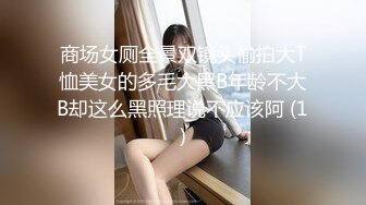 商场女厕全景双镜头偷拍大T恤美女的多毛大黑B年龄不大B却这么黑照理说不应该阿 (1)