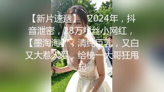 【新片速遞】   2024年，抖音泄密，28万粉丝小网红，【墨淘淘】，清纯巨乳，又白又大惹人爱，给榜一大哥狂甩起