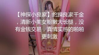 【神探小良家】约操良家千金，清新小美女粉嫩大长腿，没有金钱交易，真情实感的啪啪更刺激