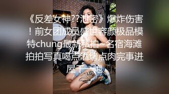 《反差女神??泄密》爆炸伤害！前女团成员盛世容颜极品模特chung最新私拍~名宿海滩拍拍写真喝点酒烤点肉完事进屋干一炮