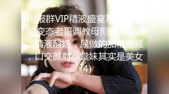 电报群VIP精液盛宴系列！乱伦变态老哥调教母狗堂妹4部，精液酸奶，尿做的加精雪糕，口交颜射，堂妹其实是美女 (4)