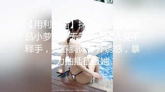 【用利抽插】探花一哥返场极品小萝莉，无毛粉穴让人爱不释手，青春胴体分外诱惑，暴力抽插征服她