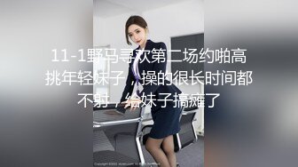 11-1野马寻欢第二场约啪高挑年轻妹子，操的很长时间都不射，给妹子搞瘫了