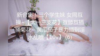 新合集！三个学生妹 女同互操~【大一三支花】互舔互插捅菊花~ 黄瓜茄子暴力插到淫水乱喷【10v】 (6)